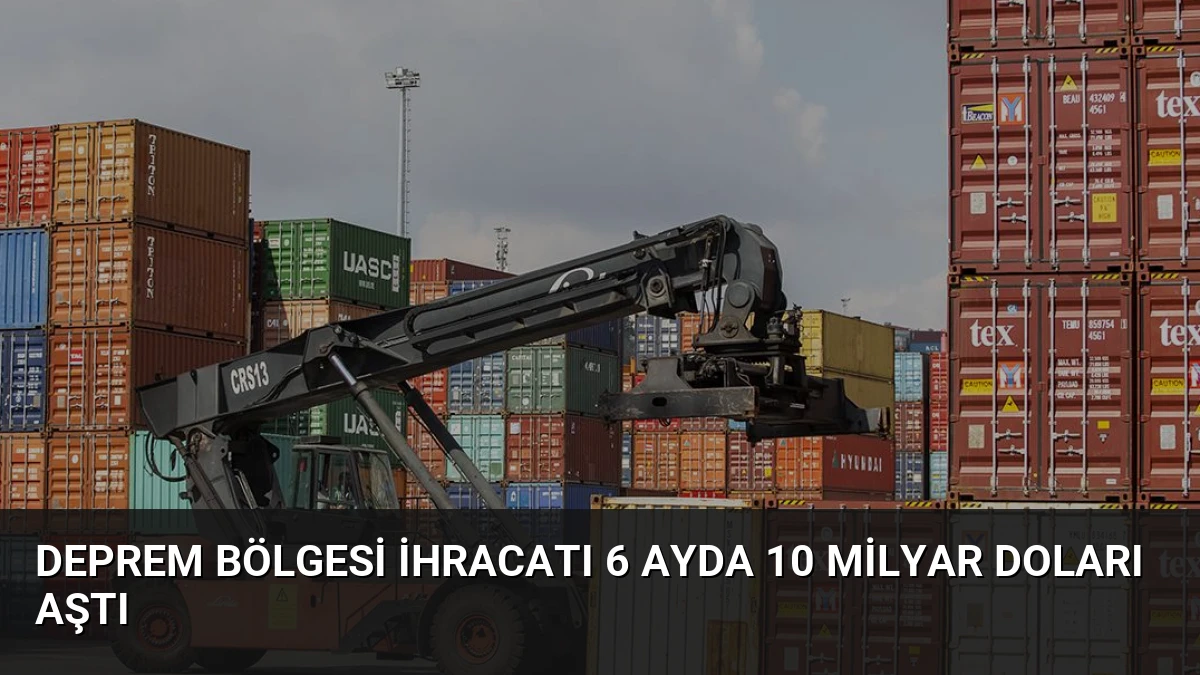 Deprem Bölgesi İhracatı 6 Ayda 10 Milyar Doları Aştı