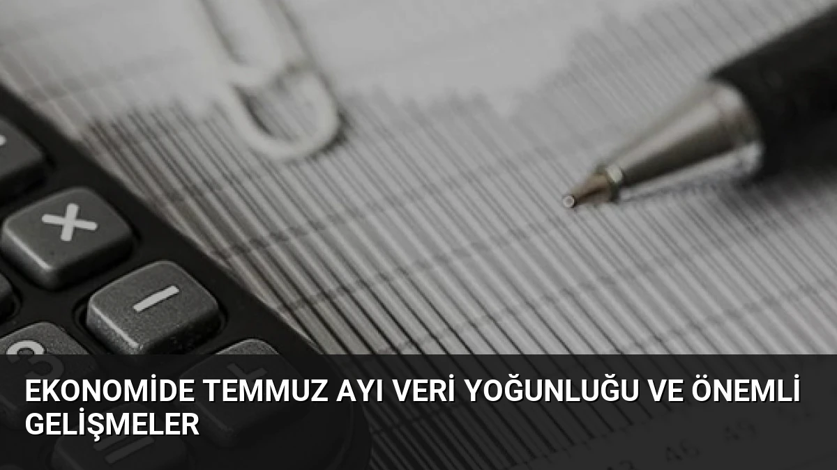 Ekonomide Temmuz Ayı Veri Yoğunluğu ve Önemli Gelişmeler