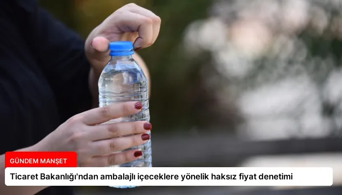 Ticaret Bakanlığı’ndan ambalajlı içeceklere yönelik haksız fiyat denetimi