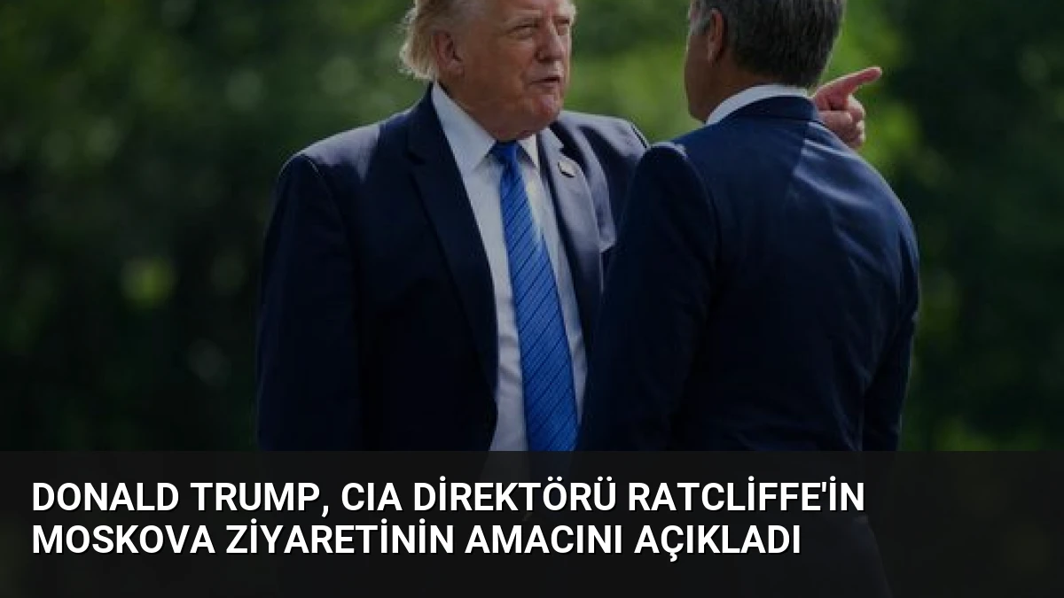 Donald Trump, CIA Direktörü Ratcliffe’in Moskova Ziyaretinin Amacını Açıkladı