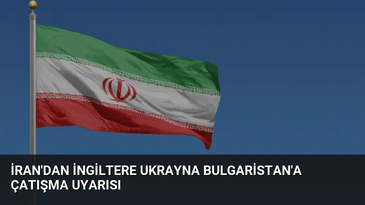 İran’dan İngiltere Ukrayna Bulgaristan’a Çatışma Uyarısı