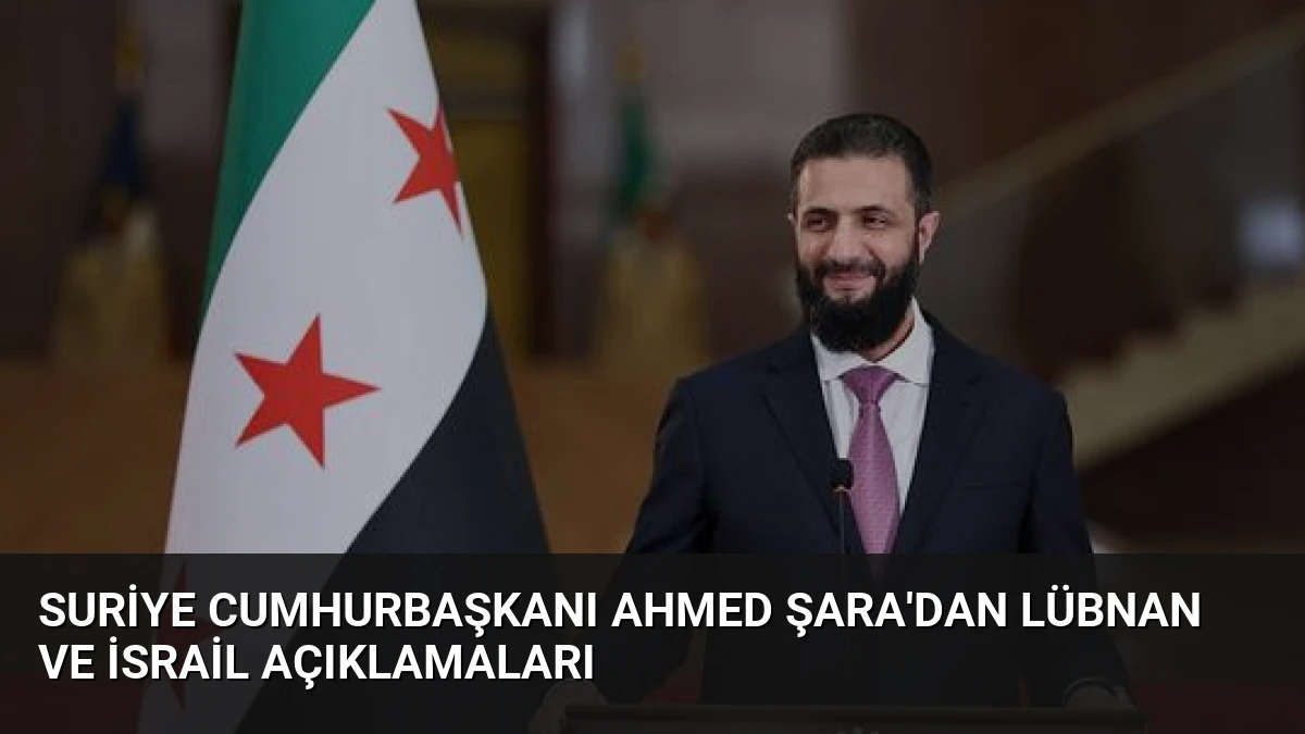 Suriye Cumhurbaşkanı Ahmed Şara’dan Lübnan ve İsrail Açıklamaları