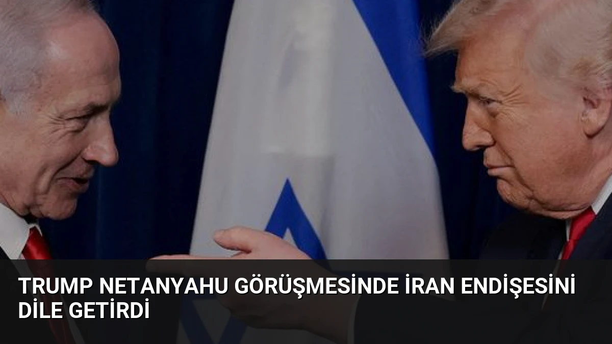 Trump Netanyahu Görüşmesinde İran Endişesini Dile Getirdi