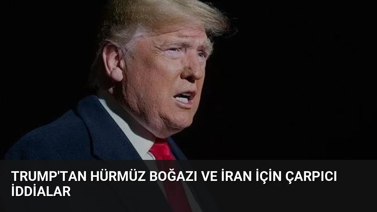 Trump’tan Hürmüz Boğazı ve İran İçin Çarpıcı İddialar