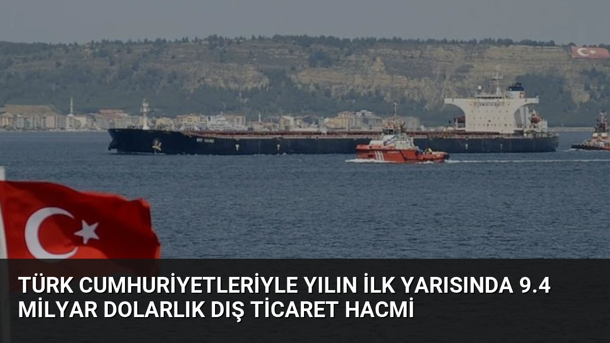 Türk Cumhuriyetleriyle Yılın İlk Yarısında 9.4 Milyar Dolarlık Dış Ticaret Hacmi