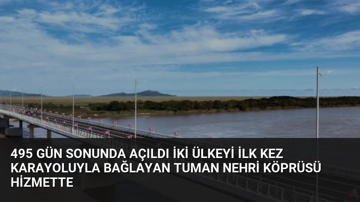 495 Gün Sonunda Açıldı İki Ülkeyi İlk Kez Karayoluyla Bağlayan Tuman Nehri Köprüsü Hizmette