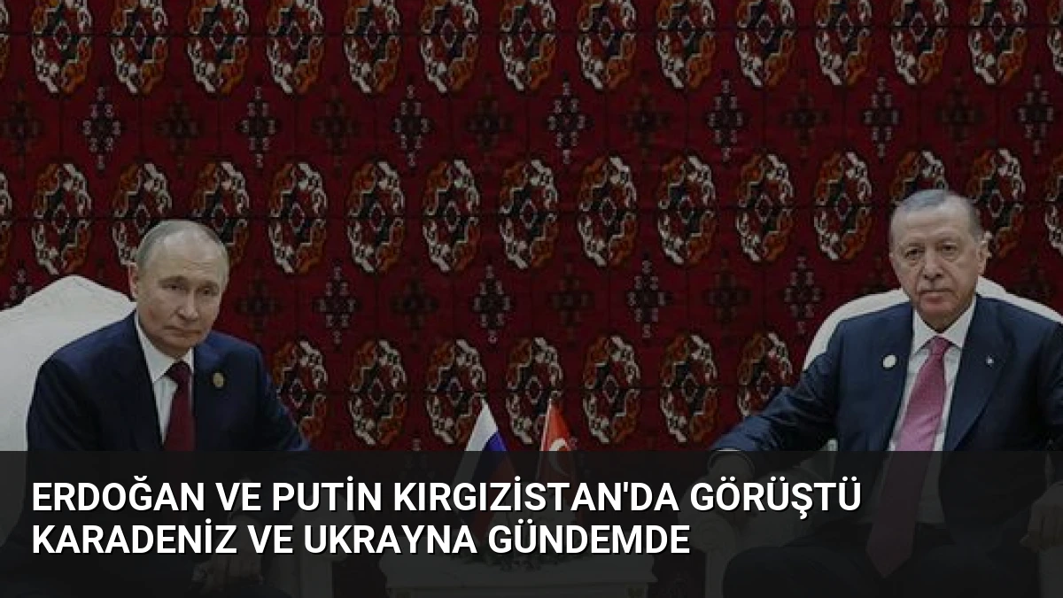 Erdoğan ve Putin Kırgızistan’da Görüştü Karadeniz ve Ukrayna Gündemde