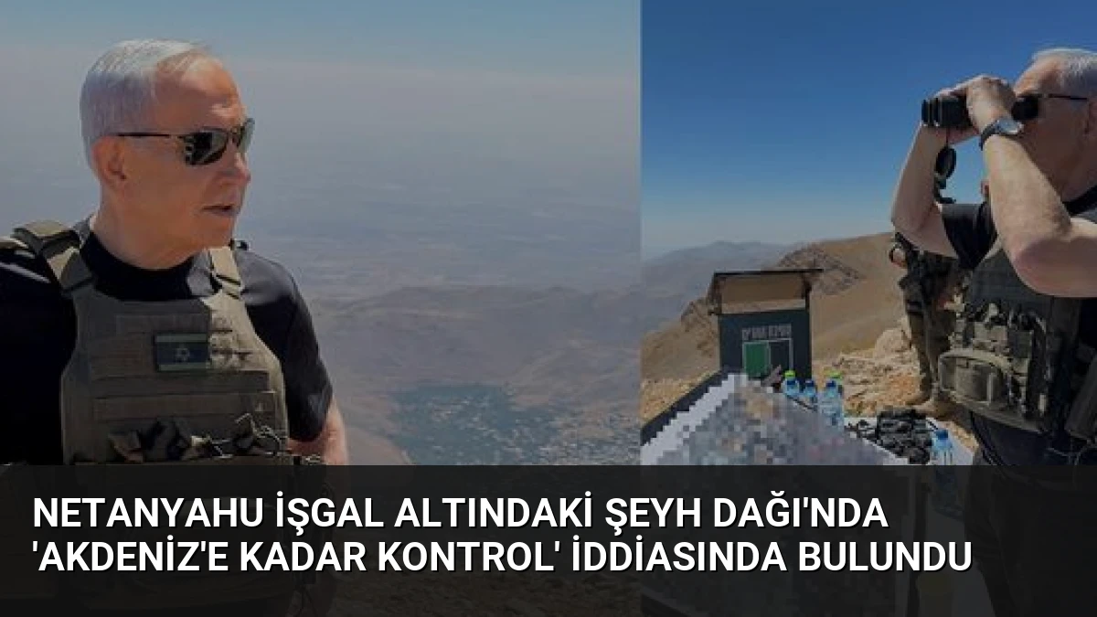 Netanyahu İşgal Altındaki Şeyh Dağı’nda ‘Akdeniz’e Kadar Kontrol’ İddiasında Bulundu