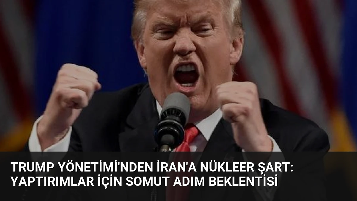 Trump Yönetimi’nden İran’a Nükleer Şart: Yaptırımlar İçin Somut Adım Beklentisi