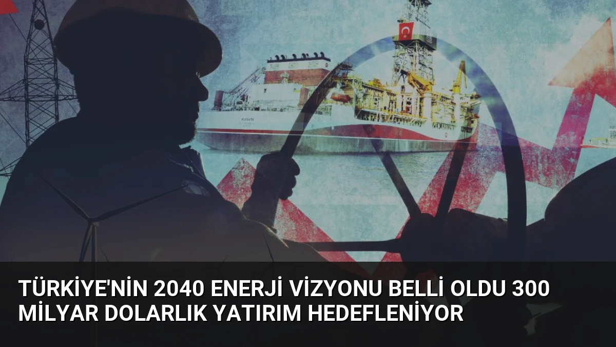 Türkiye’nin 2040 Enerji Vizyonu Belli Oldu 300 Milyar Dolarlık Yatırım Hedefleniyor