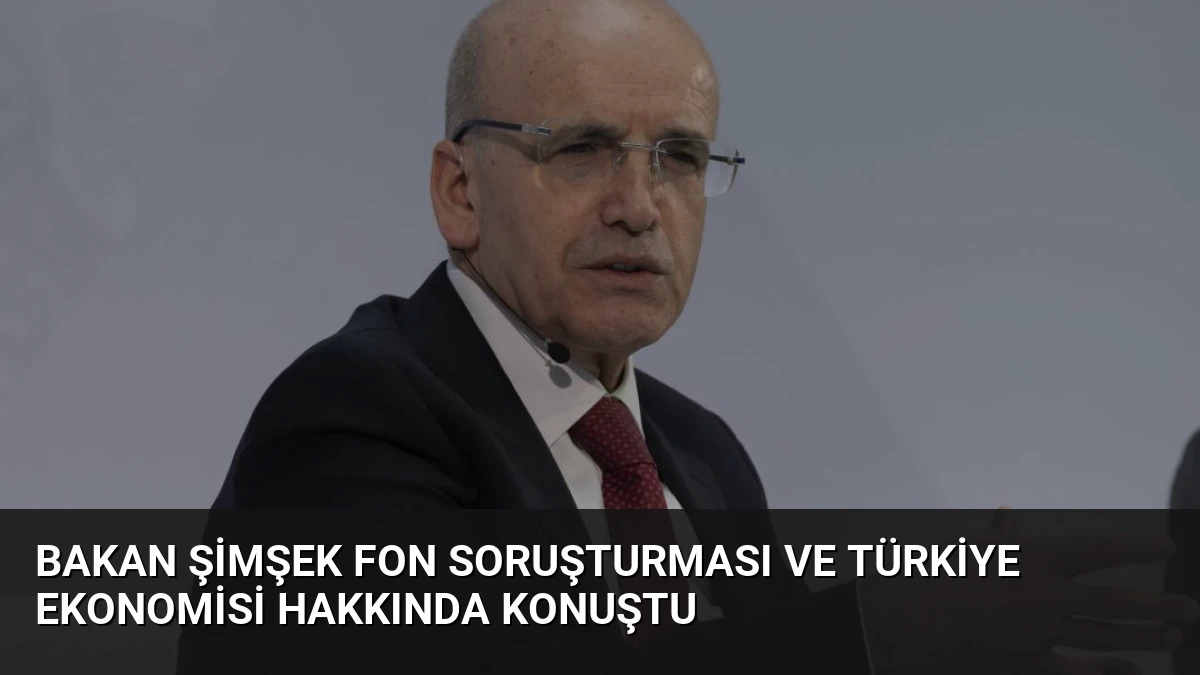 Bakan Şimşek fon soruşturması ve Türkiye ekonomisi hakkında konuştu