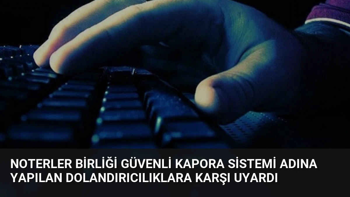 Noterler Birliği Güvenli Kapora Sistemi Adına Yapılan Dolandırıcılıklara Karşı Uyardı