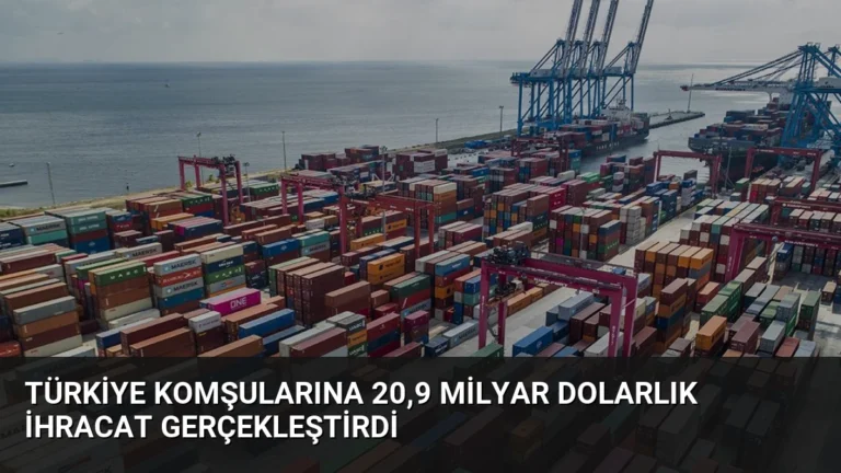 Türkiye Komşularına 20,9 Milyar Dolarlık İhracat Gerçekleştirdi